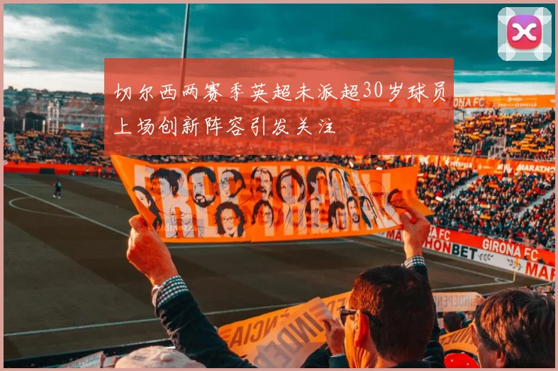 切尔西两赛季英超未派超30岁球员上场创新阵容引发关注