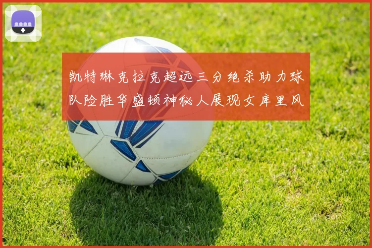 凯特琳克拉克超远三分绝杀助力球队险胜华盛顿神秘人展现女库里风采