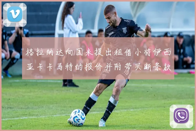格拉纳达向国米提出租借小将伊西亚卡卡马特的报价并附带买断条款