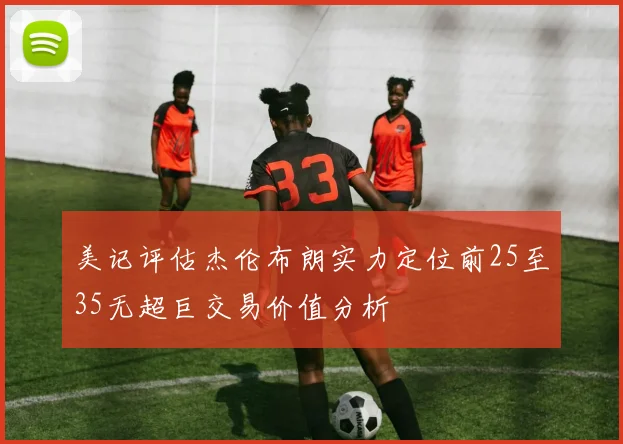 美记评估杰伦布朗实力定位前25至35无超巨交易价值分析