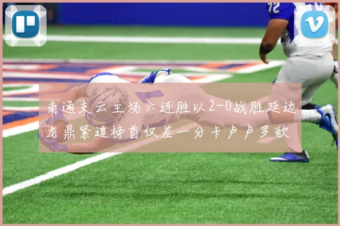 南通支云主场六连胜以2-0战胜延边龙鼎紧追榜首仅差一分卡卢卢罗歆破门助力