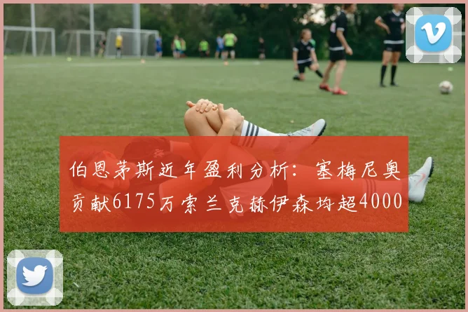 伯恩茅斯近年盈利分析：塞梅尼奥贡献6175万索兰克赫伊森均超4000万