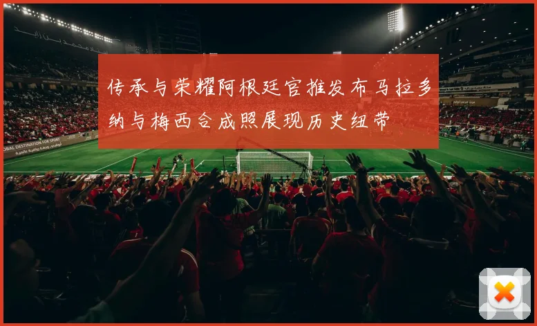 传承与荣耀阿根廷官推发布马拉多纳与梅西合成照展现历史纽带