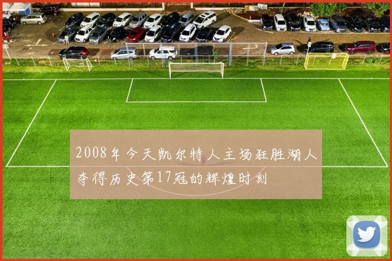 2008年今天凯尔特人主场狂胜湖人夺得历史第17冠的辉煌时刻