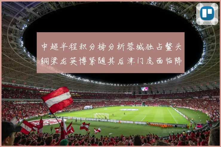 中超半程积分榜分析蓉城独占鳌头铜梁龙英博紧随其后津门虎面临降级危机