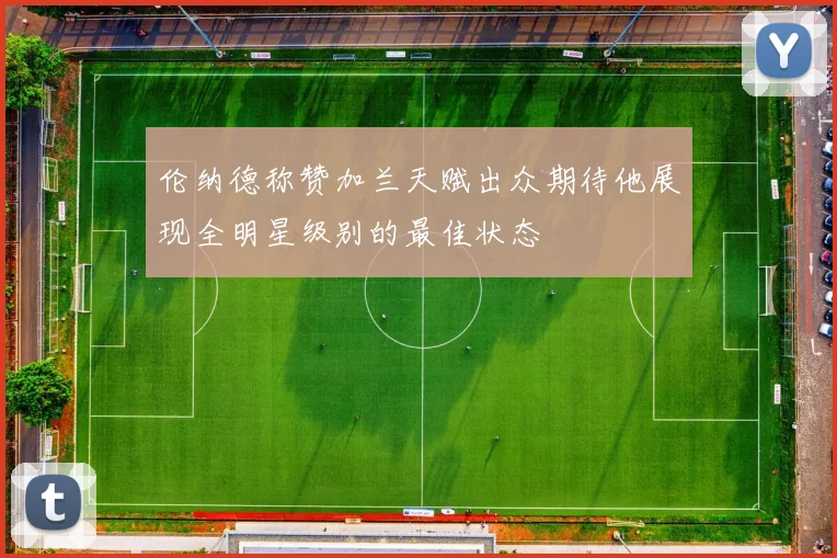 伦纳德称赞加兰天赋出众期待他展现全明星级别的最佳状态