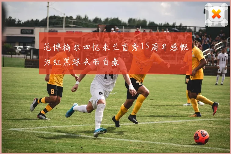 范博梅尔回忆米兰首秀15周年感慨为红黑球衣而自豪