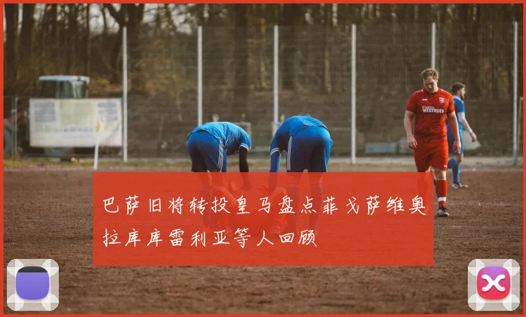 巴萨旧将转投皇马盘点菲戈萨维奥拉库库雷利亚等人回顾
