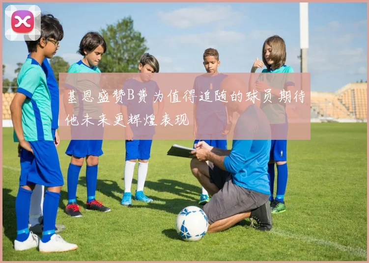 基恩盛赞B费为值得追随的球员期待他未来更辉煌表现