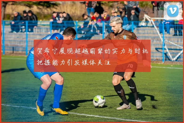 贺希宁展现超越前辈的实力与时机把握能力引发媒体关注