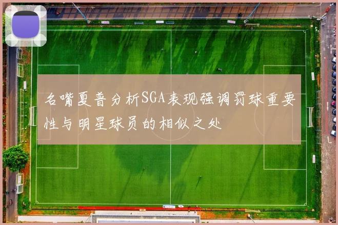 名嘴夏普分析SGA表现强调罚球重要性与明星球员的相似之处