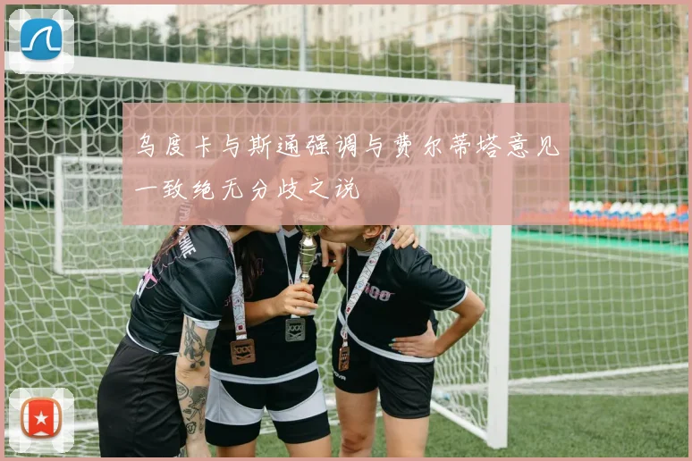 乌度卡与斯通强调与费尔蒂塔意见一致绝无分歧之说
