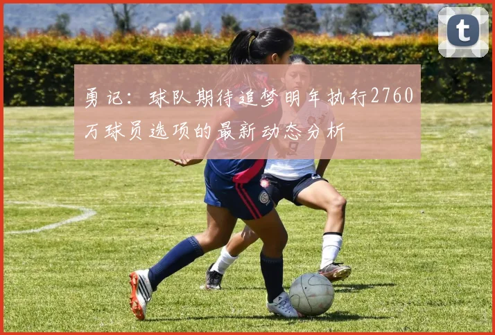 勇记：球队期待追梦明年执行2760万球员选项的最新动态分析