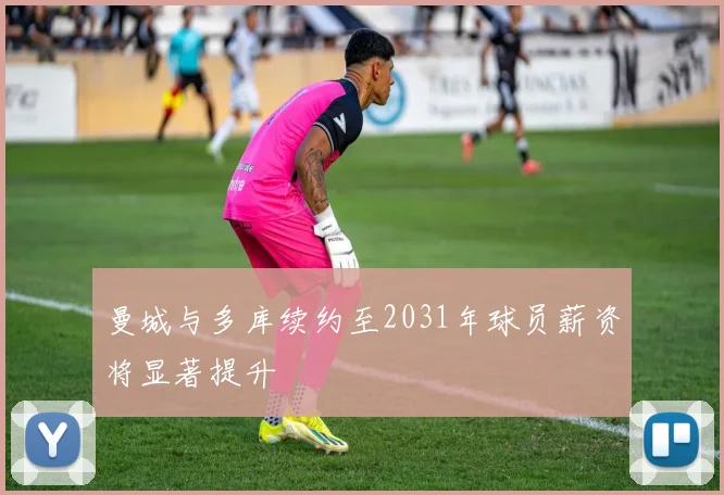 曼城与多库续约至2031年球员薪资将显著提升