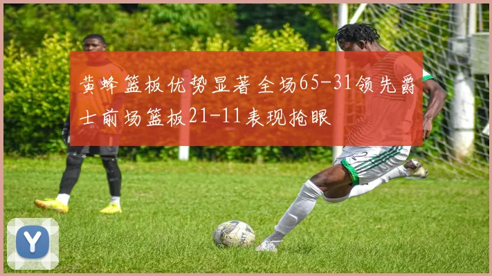 黄蜂篮板优势显著全场65-31领先爵士前场篮板21-11表现抢眼