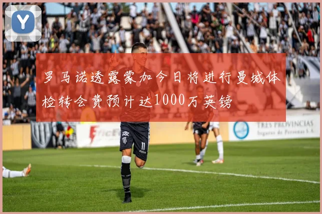 罗马诺透露蒙加今日将进行曼城体检转会费预计达1000万英镑