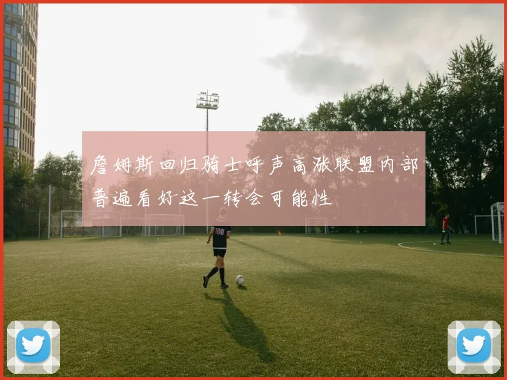 詹姆斯回归骑士呼声高涨联盟内部普遍看好这一转会可能性