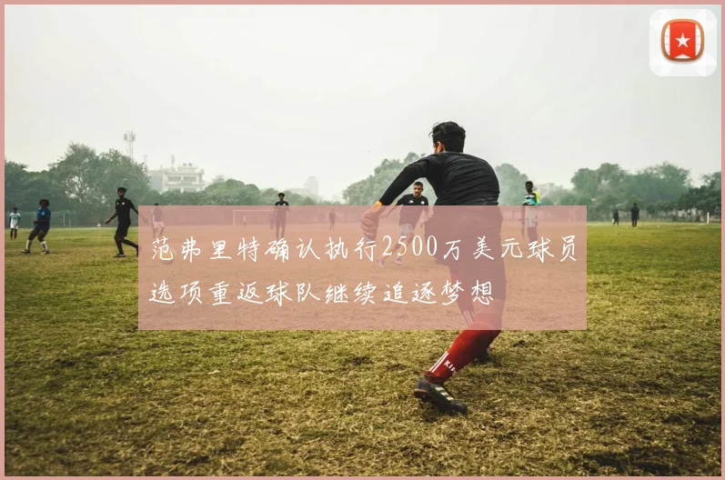 范弗里特确认执行2500万美元球员选项重返球队继续追逐梦想