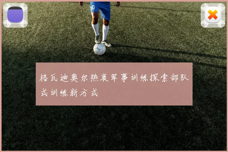 格瓦迪奥尔热衷军事训练探索部队式训练新方式