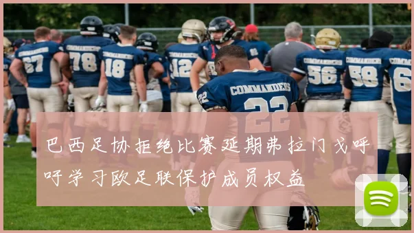 巴西足协拒绝比赛延期弗拉门戈呼吁学习欧足联保护成员权益