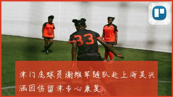津门虎球员谢维军随队赴上海吴兴涵因伤留津专心康复