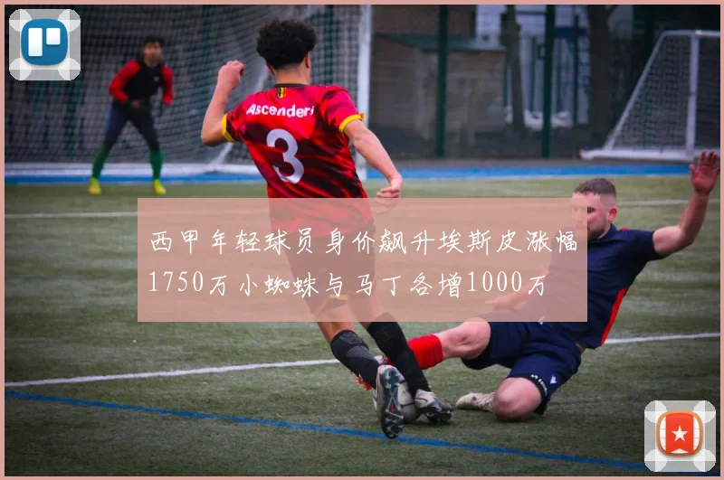 西甲年轻球员身价飙升埃斯皮涨幅1750万小蜘蛛与马丁各增1000万