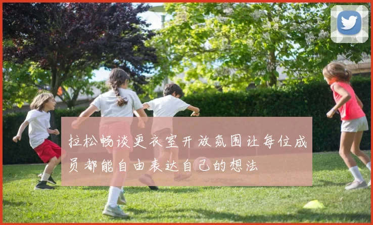 拉松畅谈更衣室开放氛围让每位成员都能自由表达自己的想法