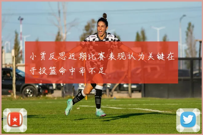 小贾反思近期比赛表现认为关键在于投篮命中率不足