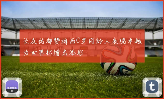 长友佑都赞梅西C罗同龄人表现卓越为世界杯增光添彩