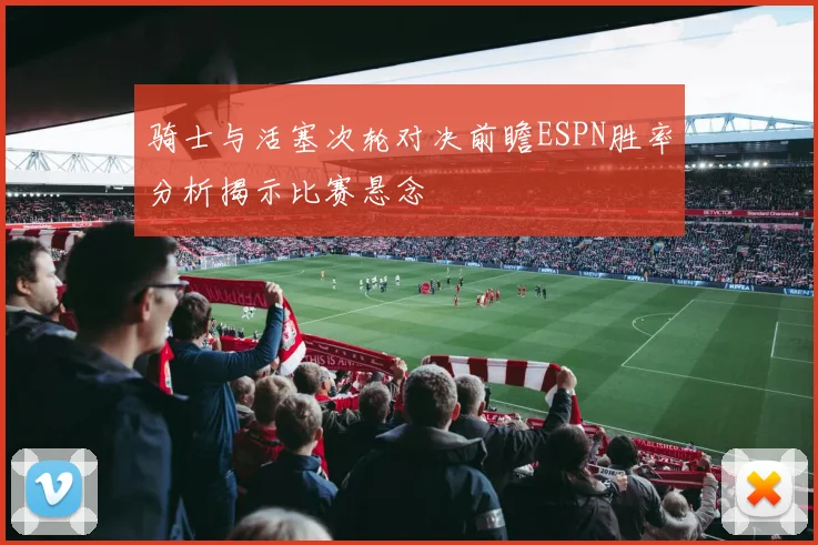 骑士与活塞次轮对决前瞻ESPN胜率分析揭示比赛悬念