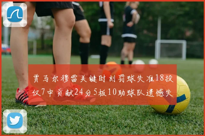 贾马尔穆雷关键时刻罚球失准18投仅7中贡献24分5板10助球队遗憾失平