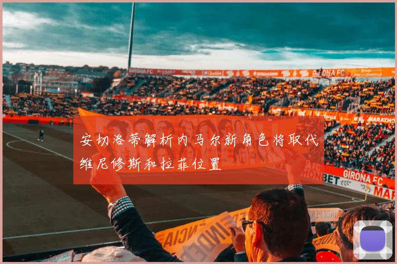安切洛蒂解析内马尔新角色将取代维尼修斯和拉菲位置