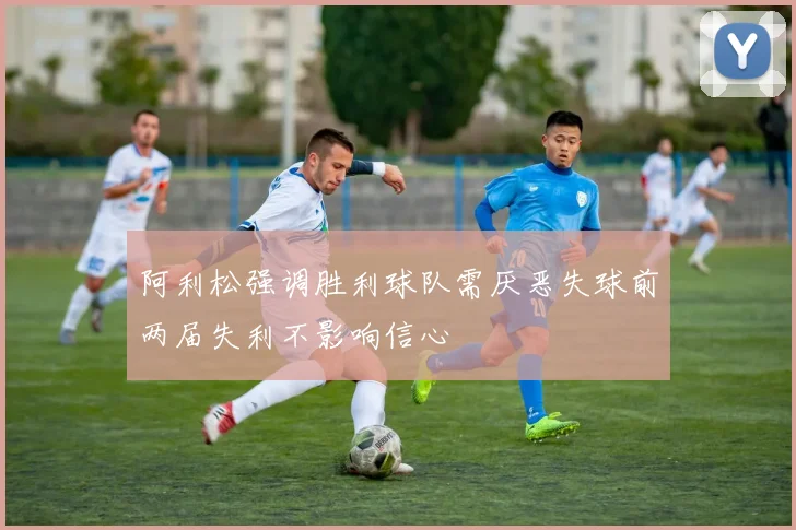 阿利松强调胜利球队需厌恶失球前两届失利不影响信心