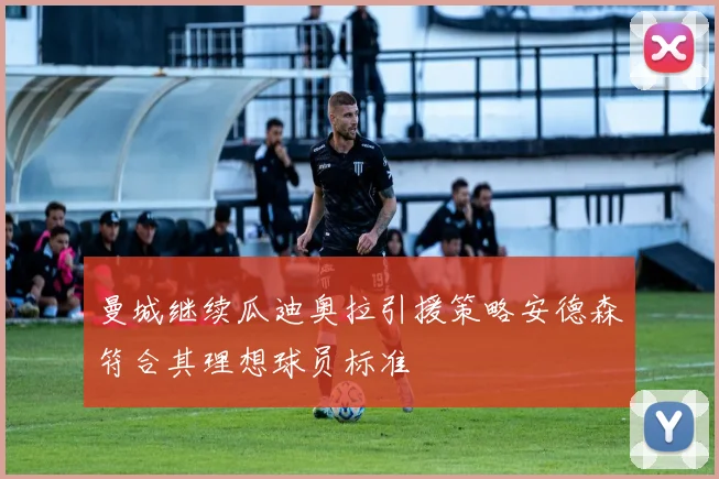 曼城继续瓜迪奥拉引援策略安德森符合其理想球员标准