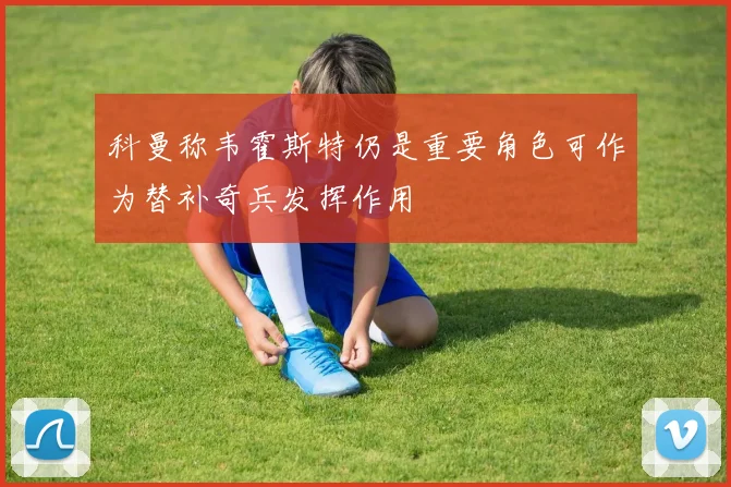 科曼称韦霍斯特仍是重要角色可作为替补奇兵发挥作用