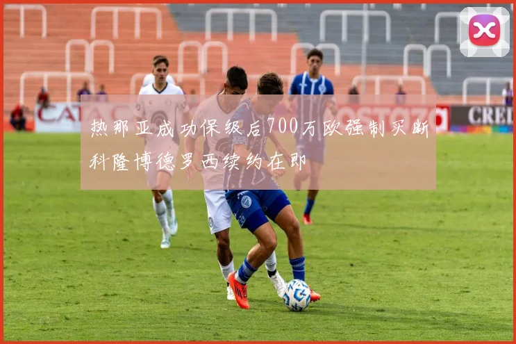 热那亚成功保级后700万欧强制买断科隆博德罗西续约在即