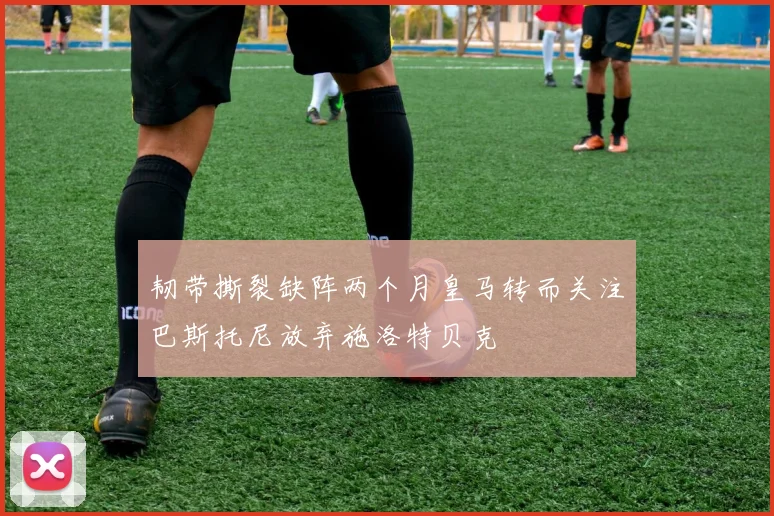 韧带撕裂缺阵两个月皇马转而关注巴斯托尼放弃施洛特贝克