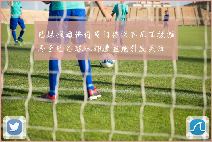 巴媒报道佛得角门将沃齐尼亚被推荐至巴乙球队却遭拒绝引发关注